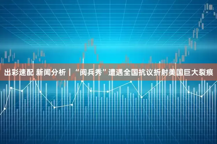 出彩速配 新闻分析｜“阅兵秀”遭遇全国抗议折射美国巨大裂痕
