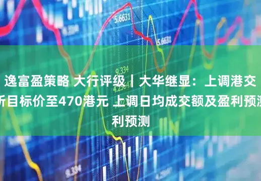 逸富盈策略 大行评级｜大华继显：上调港交所目标价至470港元 上调日均成交额及盈利预测