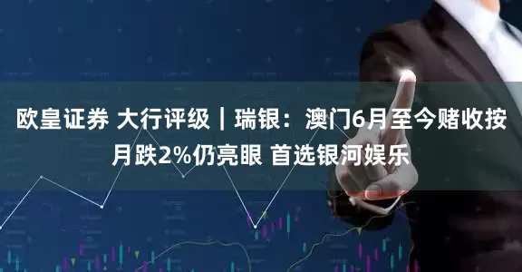 欧皇证券 大行评级｜瑞银：澳门6月至今赌收按月跌2%仍亮眼 首选银河娱乐