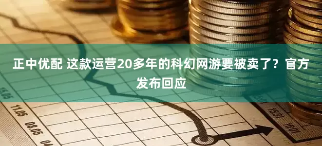 正中优配 这款运营20多年的科幻网游要被卖了？官方发布回应