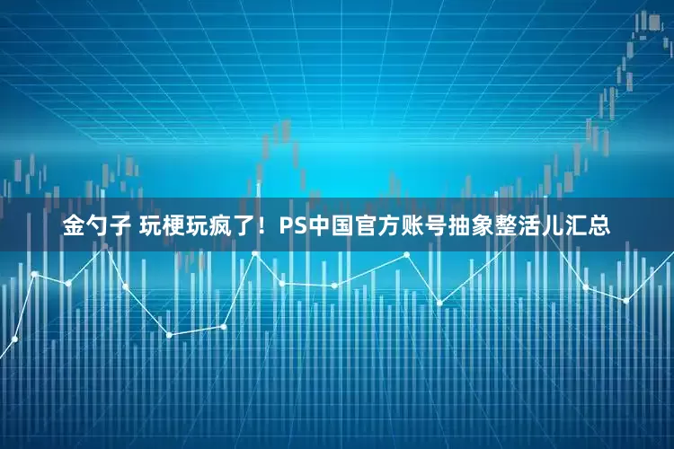 金勺子 玩梗玩疯了！PS中国官方账号抽象整活儿汇总