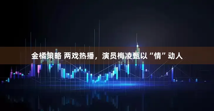 金橘策略 两戏热播，演员梅凌甄以“情”动人