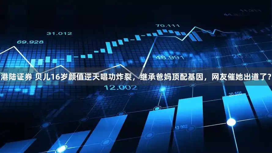 港陆证券 贝儿16岁颜值逆天唱功炸裂，继承爸妈顶配基因，网友催她出道了？