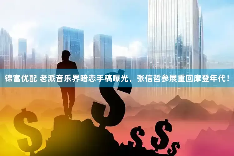 锦富优配 老派音乐界暗恋手稿曝光，张信哲参展重回摩登年代！