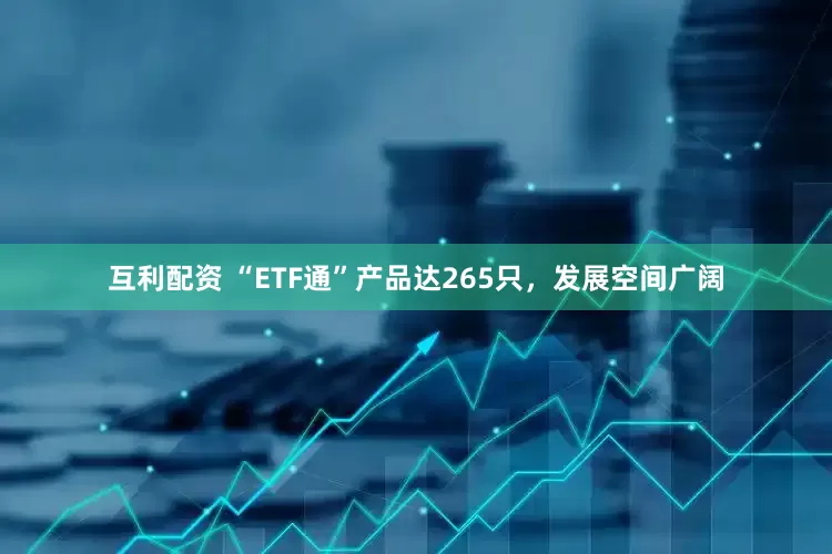 互利配资 “ETF通”产品达265只，发展空间广阔