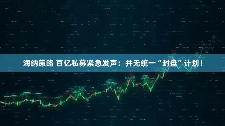 海纳策略 百亿私募紧急发声：并无统一“封盘”计划！