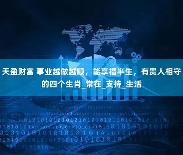 天盈财富 事业越做越顺，能享福半生，有贵人相守的四个生肖_常在_支持_生活