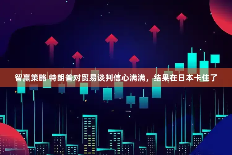 智赢策略 特朗普对贸易谈判信心满满，结果在日本卡住了