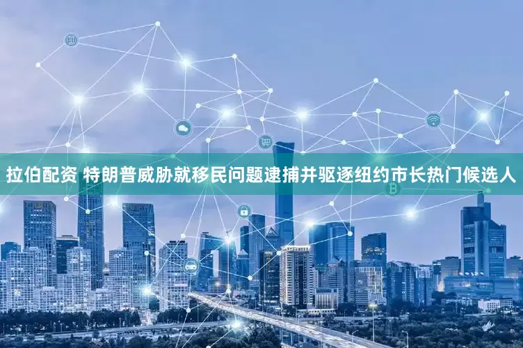 拉伯配资 特朗普威胁就移民问题逮捕并驱逐纽约市长热门候选人