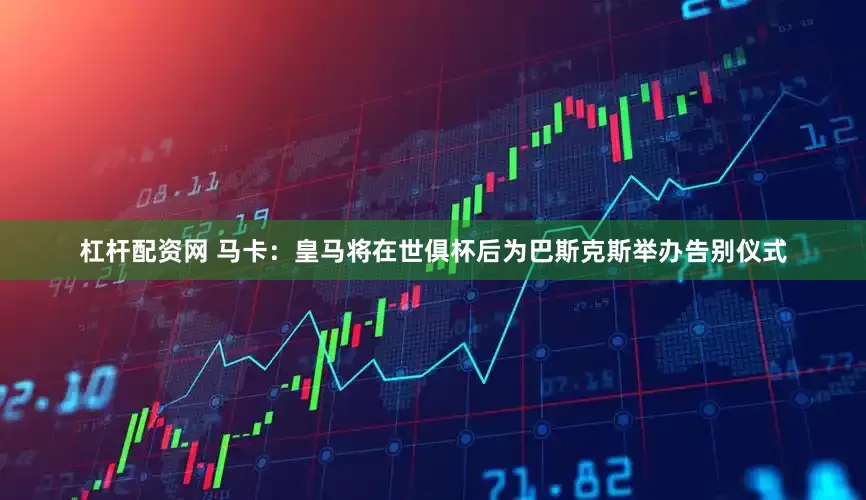 杠杆配资网 马卡：皇马将在世俱杯后为巴斯克斯举办告别仪式