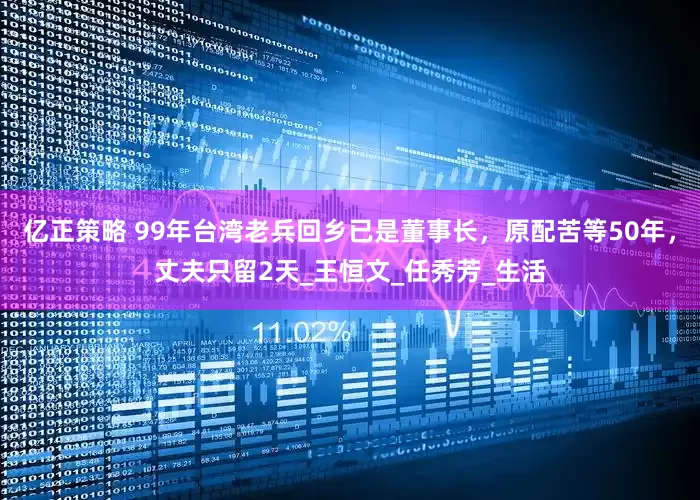 亿正策略 99年台湾老兵回乡已是董事长，原配苦等50年，丈夫只留2天_王恒文_任秀芳_生活