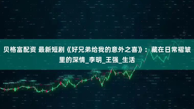 贝格富配资 最新短剧《好兄弟给我的意外之喜》：藏在日常褶皱里的深情_李明_王强_生活