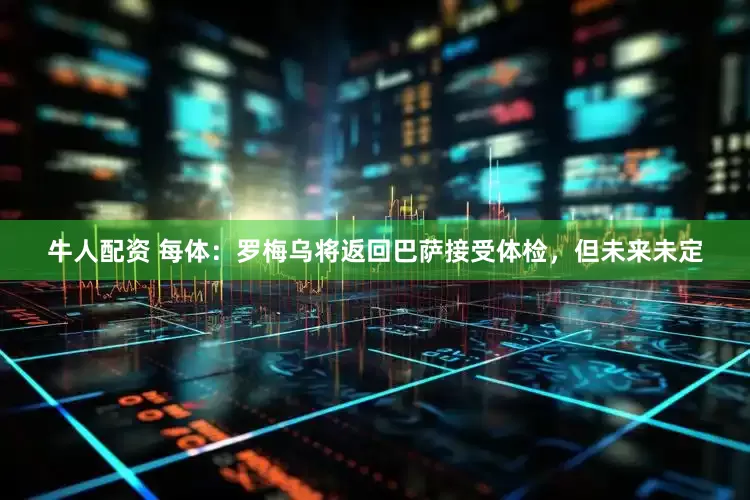 牛人配资 每体：罗梅乌将返回巴萨接受体检，但未来未定