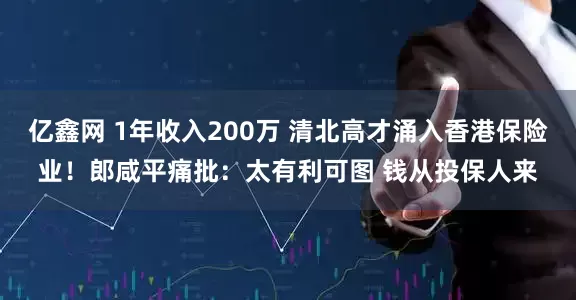 亿鑫网 1年收入200万 清北高才涌入香港保险业！郎咸平痛批：太有利可图 钱从投保人来