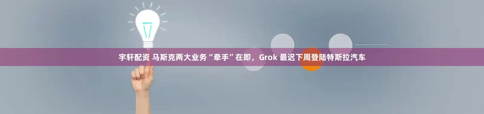 宇轩配资 马斯克两大业务“牵手”在即，Grok 最迟下周登陆特斯拉汽车