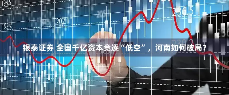 银泰证券 全国千亿资本竞逐“低空”，河南如何破局？