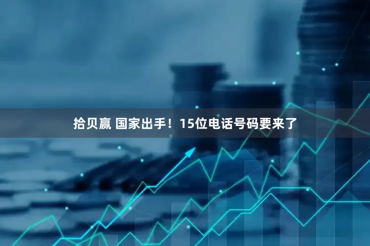 拾贝赢 国家出手！15位电话号码要来了
