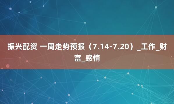 振兴配资 一周走势预报（7.14-7.20）_工作_财富_感情