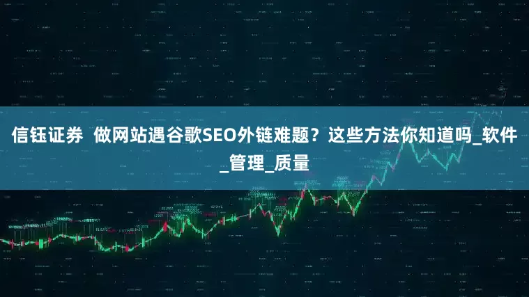 信钰证券  做网站遇谷歌SEO外链难题？这些方法你知道吗_软件_管理_质量