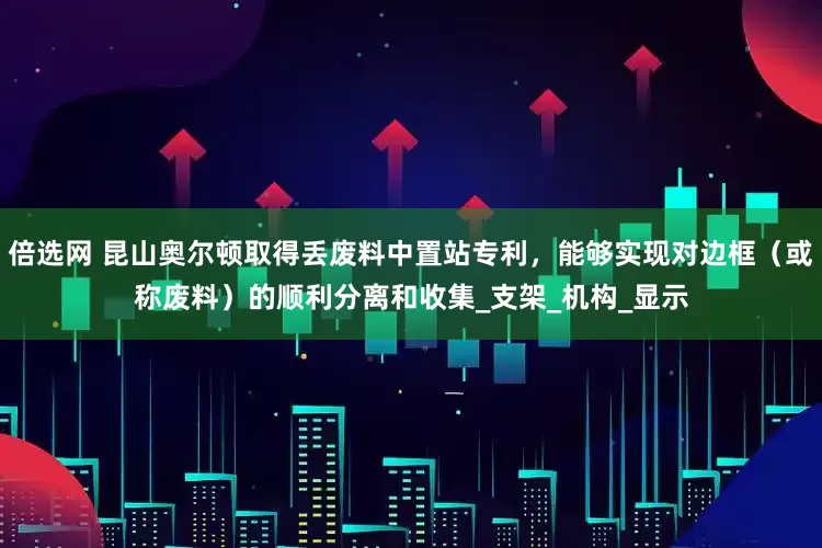 倍选网 昆山奥尔顿取得丢废料中置站专利，能够实现对边框（或称废料）的顺利分离和收集_支架_机构_显示