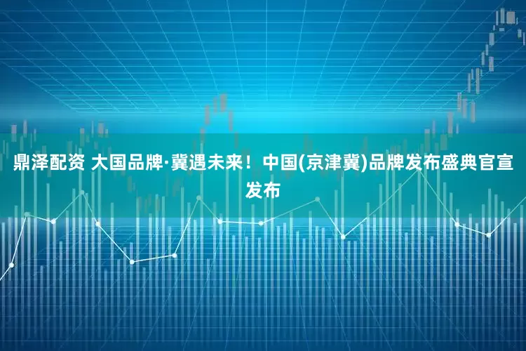 鼎泽配资 大国品牌·冀遇未来！中国(京津冀)品牌发布盛典官宣发布