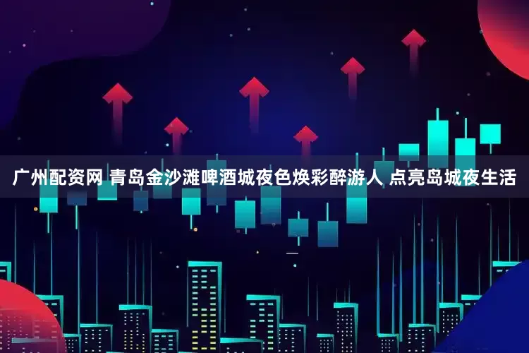 广州配资网 青岛金沙滩啤酒城夜色焕彩醉游人 点亮岛城夜生活