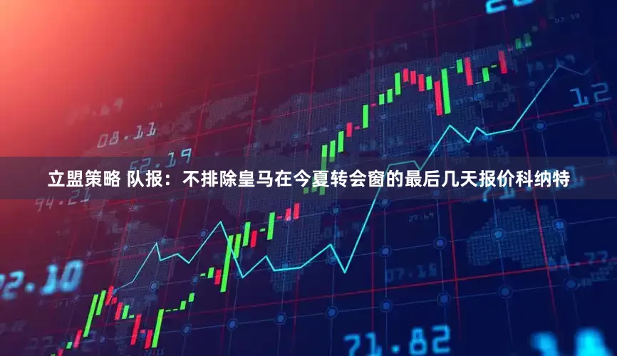 立盟策略 队报：不排除皇马在今夏转会窗的最后几天报价科纳特