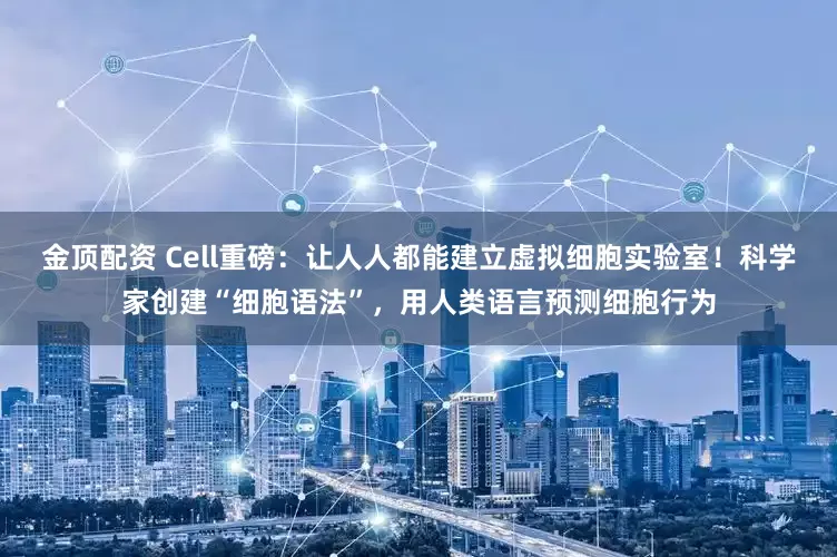 金顶配资 Cell重磅：让人人都能建立虚拟细胞实验室！科学家创建“细胞语法”，用人类语言预测细胞行为