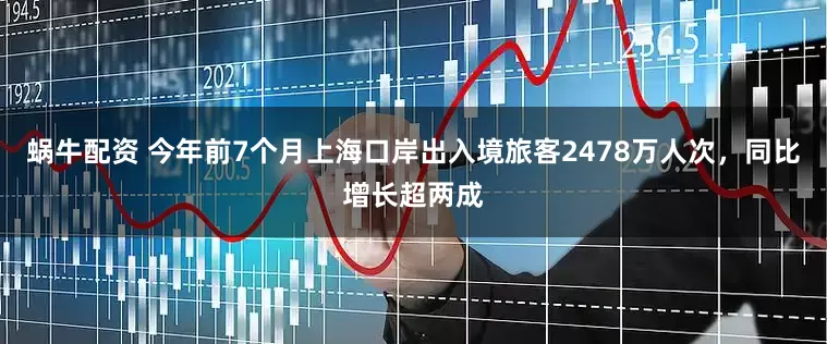 蜗牛配资 今年前7个月上海口岸出入境旅客2478万人次，同比增长超两成