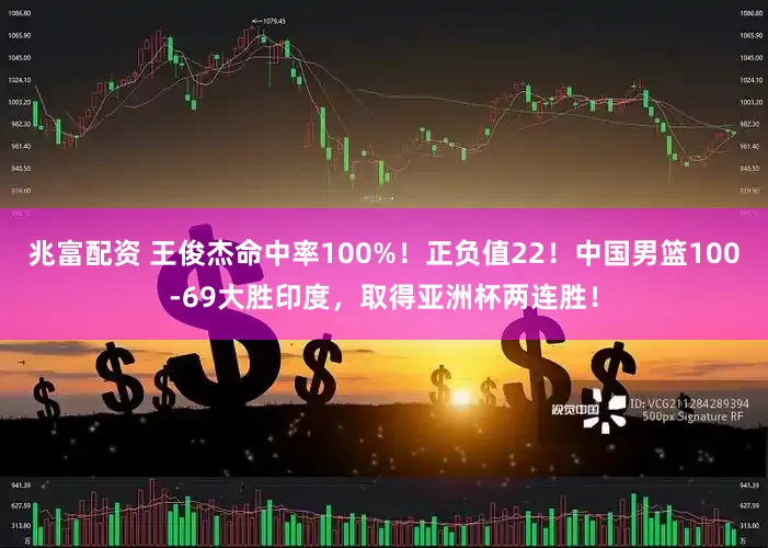 兆富配资 王俊杰命中率100%！正负值22！中国男篮100-69大胜印度，取得亚洲杯两连胜！