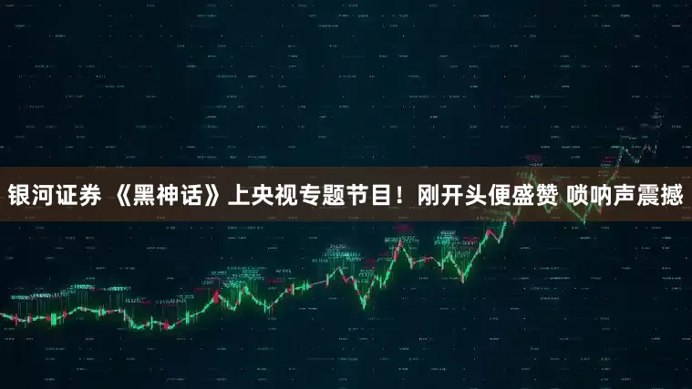 银河证券 《黑神话》上央视专题节目！刚开头便盛赞 唢呐声震撼