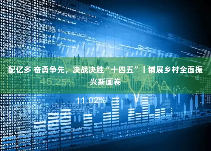 配亿多 奋勇争先，决战决胜“十四五”丨铺展乡村全面振兴新画卷