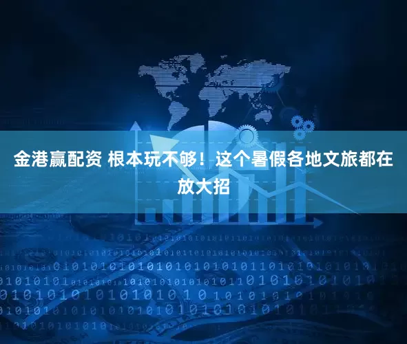金港赢配资 根本玩不够！这个暑假各地文旅都在放大招