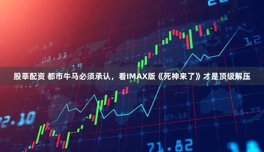 股莘配资 都市牛马必须承认，看IMAX版《死神来了》才是顶级解压