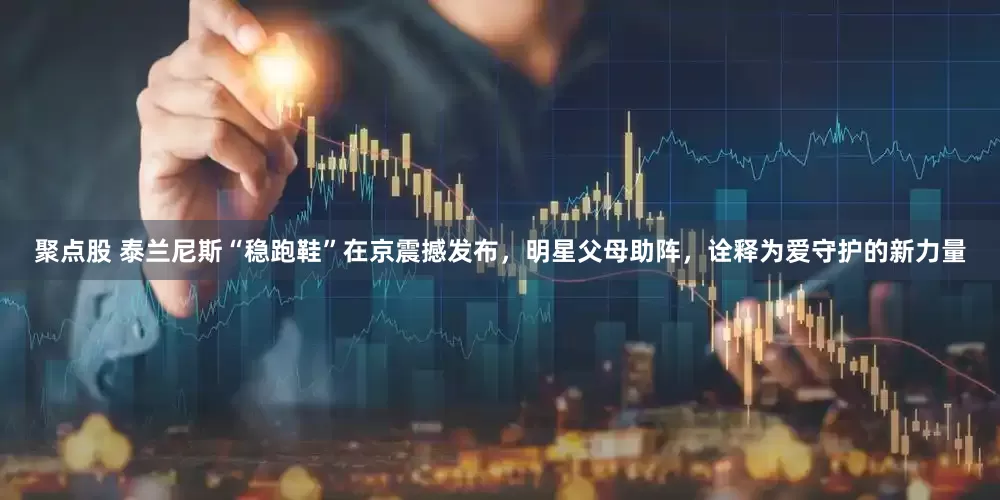 聚点股 泰兰尼斯“稳跑鞋”在京震撼发布，明星父母助阵，诠释为爱守护的新力量