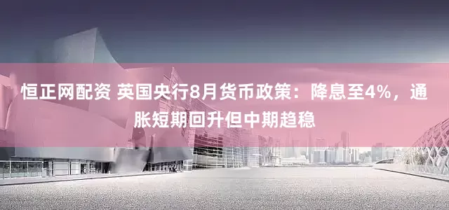 恒正网配资 英国央行8月货币政策：降息至4%，通胀短期回升但中期趋稳