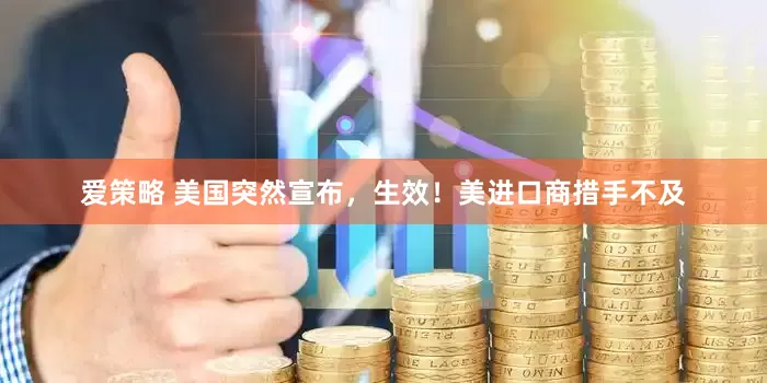 爱策略 美国突然宣布，生效！美进口商措手不及