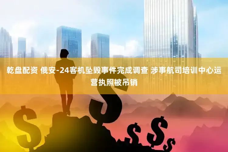 乾盘配资 俄安-24客机坠毁事件完成调查 涉事航司培训中心运营执照被吊销