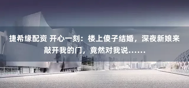 捷希缘配资 开心一刻：楼上傻子结婚，深夜新娘来敲开我的门，竟然对我说……