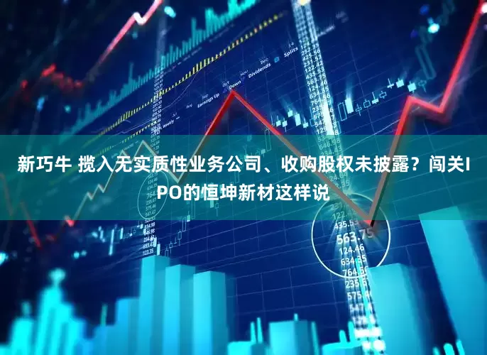新巧牛 揽入无实质性业务公司、收购股权未披露？闯关IPO的恒坤新材这样说