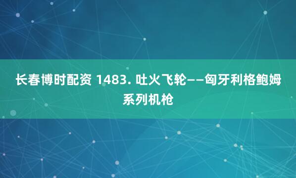 长春博时配资 1483. 吐火飞轮——匈牙利格鲍姆系列机枪