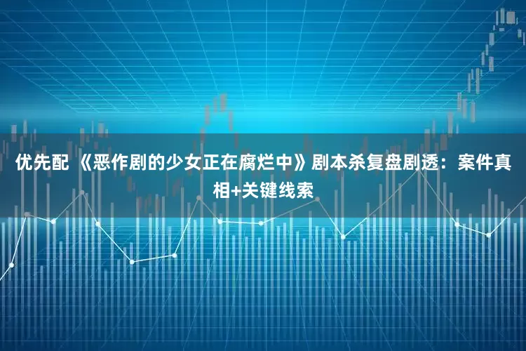 优先配 《恶作剧的少女正在腐烂中》剧本杀复盘剧透：案件真相+关键线索