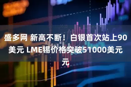 盛多网 新高不断！白银首次站上90美元 LME锡价格突破51000美元