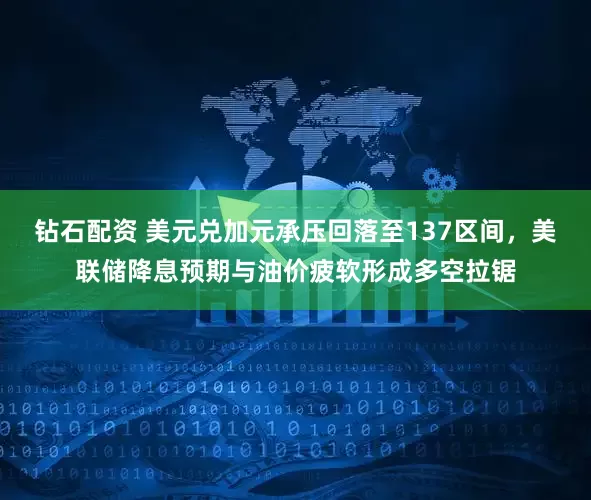 钻石配资 美元兑加元承压回落至137区间，美联储降息预期与油价疲软形成多空拉锯