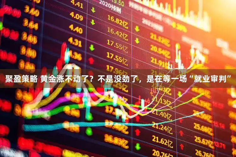 聚盈策略 黄金涨不动了？不是没劲了，是在等一场“就业审判”