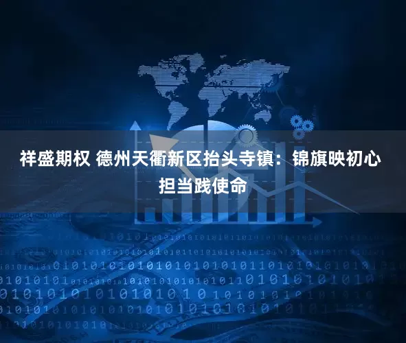 祥盛期权 德州天衢新区抬头寺镇：锦旗映初心 担当践使命