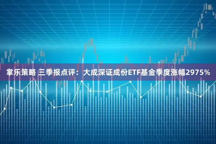 掌乐策略 三季报点评：大成深证成份ETF基金季度涨幅2975%