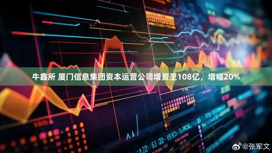 牛鑫所 厦门信息集团资本运营公司增资至108亿，增幅20%