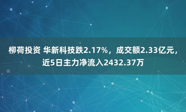 柳荷投资 华新科技跌2.17%，成交额2.33亿元，近5日主力净流入2432.37万